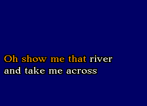 Oh show me that river
and take me across