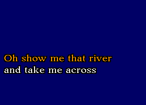 Oh show me that river
and take me across