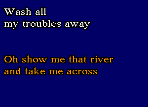 XVash all
my troubles away

Oh show me that river
and take me across