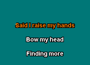 Said I raise my hands

Bow my head

Finding more