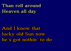 Than roll around
Heaven all day

And I know that
lucky old Sun now
he's got nothin to do