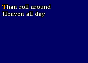 Than roll around
Heaven all day