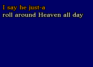 I say he just-a
roll around Heaven all day