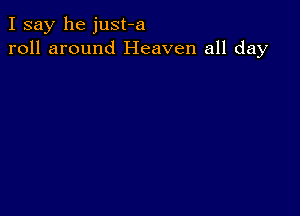 I say he just-a
roll around Heaven all day