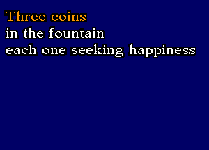 Three coins
in the fountain
each one seeking happiness