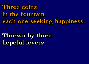 Three coins
in the fountain
each one seeking happiness

Thrown by three
hopeful lovers
