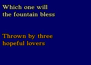 TWhich one will
the fountain bless

Thrown by three
hopeful lovers