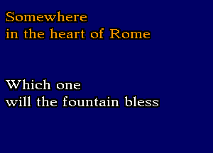 Somewhere
in the heart of Rome

XVhich one
Will the fountain bless