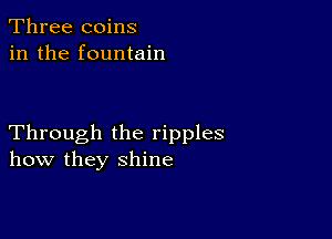 Three coins
in the fountain

Through the ripples
how they shine