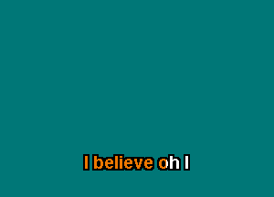 I believe oh I