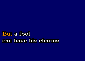 But a fool
can have his charms