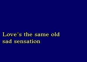 Love's the same old
sad sensation