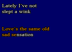 Lately I've not
slept a wink

Love's the same old
sad sensation