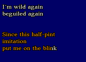 I'm wild again
beguiled again

Since this half-pint
imitation
put me on the blink