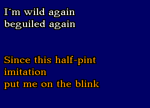 I'm wild again
beguiled again

Since this half-pint
imitation
put me on the blink