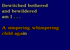 Bewitched bothered
and bewildered
am I . . .

A simpering whimpering
child again