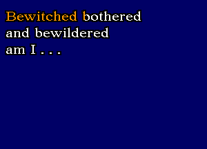 Bewitched bothered
and bewildered
am I . . .