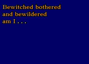 Bewitched bothered
and bewildered
am I . . .