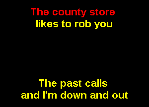 The county store
likes to rob you

The past calls
and I'm down and out