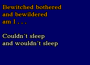 Bewitched bothered
and bewildered
am I . . .

Couldn't sleep
and wouldn't sleep