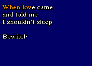 When love came
and told me
I shouldn't Sleep

Bewitcb