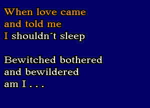 When love came
and told me
I shouldn't Sleep

Bewitched bothered
and bewildered
am I . . .