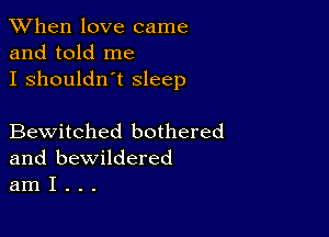 When love came
and told me
I shouldn't Sleep

Bewitched bothered
and bewildered
am I . . .