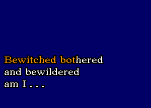 Bewitched bothered
and bewildered
am I . . .