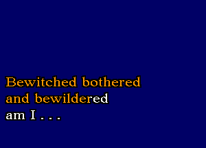 Bewitched bothered
and bewildered
am I . . .