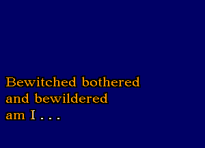 Bewitched bothered
and bewildered
am I . . .