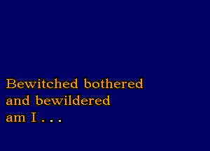 Bewitched bothered
and bewildered
am I . . .