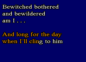 Bewitched bothered
and bewildered
am I . . .

And long for the day
When I'll cling to him