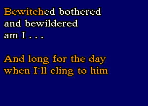 Bewitched bothered
and bewildered
am I . . .

And long for the day
When I'll cling to him