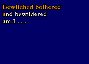 Bewitched bothered
and bewildered
am I . . .