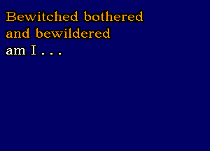 Bewitched bothered
and bewildered
am I . . .