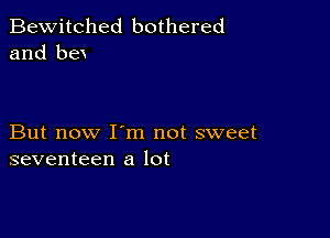 Bewitched bothered
and bex

But now I'm not sweet
seventeen a lot