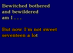 Bewitched bothered
and bewildered
am I . . .

But now I'm not sweet
seventeen a lot