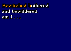 Bewitched bothered
and bewildered
am I . . .