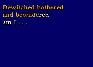 Bewitched bothered
and bewildered
am I . . .