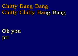 Chitty Bang Bang
Chitty Chitty Bang Bang

Oh you
Pr'