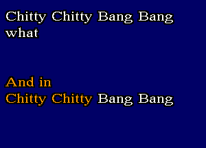 Chitty Chitty Bang Bang
What

And in
Chitty Chitty Bang Bang