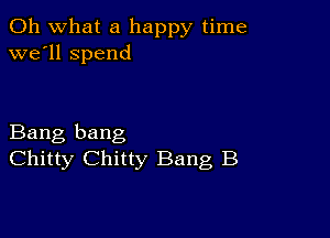 Oh what a happy time
we'll spend

Bang bang
Chitty Chitty Bang B