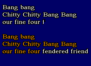 Bang bang
Chitty Chitty Bang Bang
our fine four 1

Bang bang
Chitty Chitty Bang Bang
our fine four fendered friend