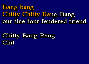 Bang bang
Chitty Chitty Bang Bang
our fine four fendered friend

Chitty Bang Bang
Chit