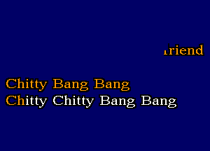 Chitty Bang Bang
Chitty Chitty Bang Bang