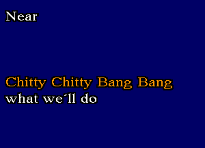 Chitty Chitty Bang Bang
What we'll do