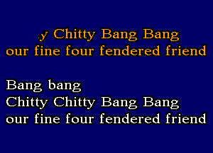 .y Chitty Bang Bang
our fine four fendered friend

Bang bang
Chitty Chitty Bang Bang
our fine four fendered friend