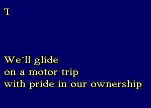 XVe'll glide
on a motor trip
With pride in our ownership