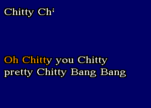 Chitty le

Oh Chitty you Chitty
pretty Chitty Bang Bang