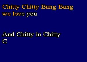 Chitty Chitty Bang Bang
we love you

And Chitty in Chitty
C